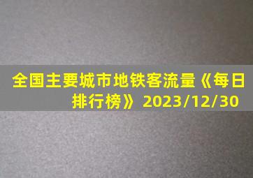 全国主要城市地铁客流量《每日排行榜》 2023/12/30